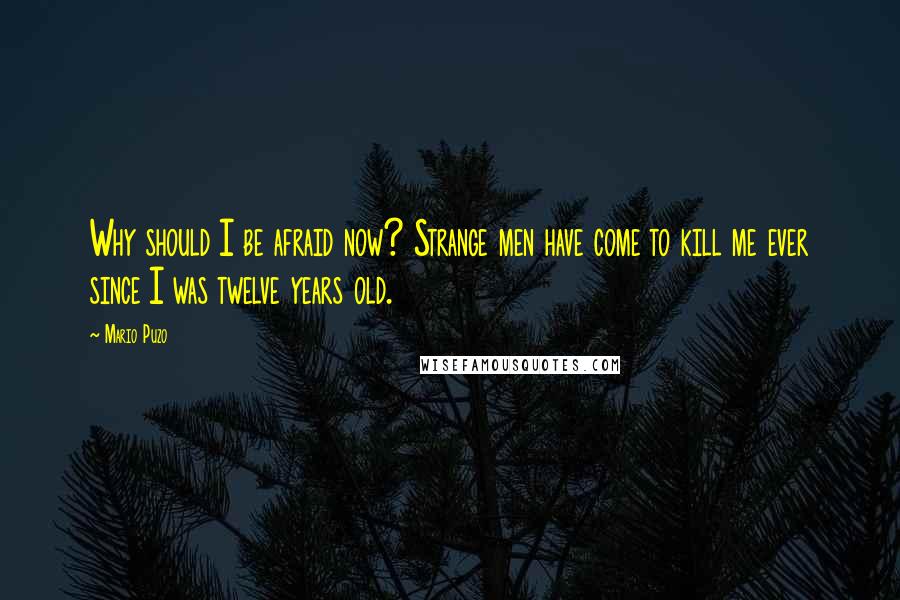 Mario Puzo quotes: Why should I be afraid now? Strange men have come to kill me ever since I was twelve years old.