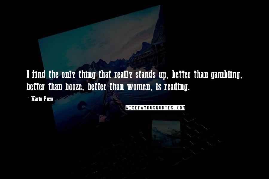 Mario Puzo quotes: I find the only thing that really stands up, better than gambling, better than booze, better than women, is reading.