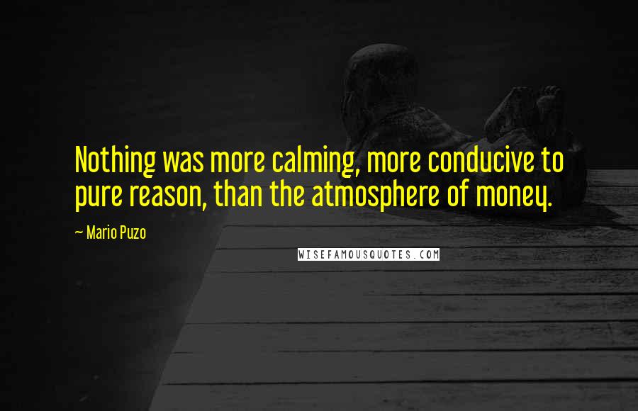 Mario Puzo quotes: Nothing was more calming, more conducive to pure reason, than the atmosphere of money.