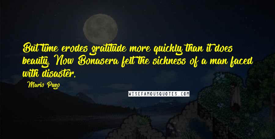 Mario Puzo quotes: But time erodes gratitude more quickly than it does beauty. Now Bonasera felt the sickness of a man faced with disaster.