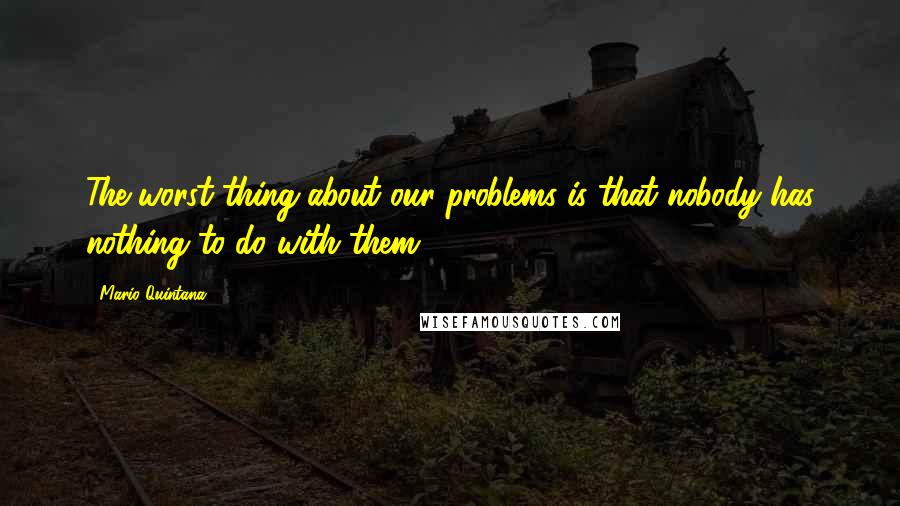 Mario Quintana quotes: The worst thing about our problems is that nobody has nothing to do with them