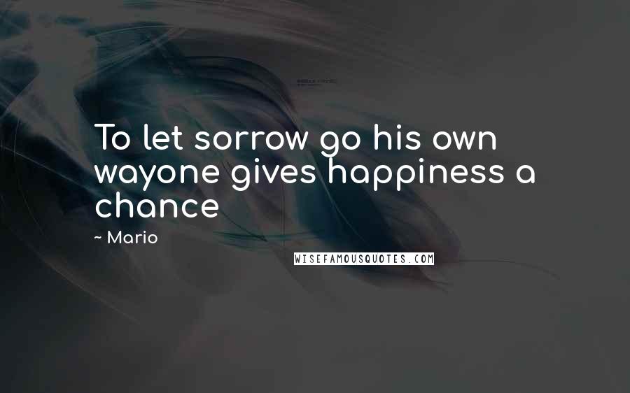 Mario quotes: To let sorrow go his own wayone gives happiness a chance