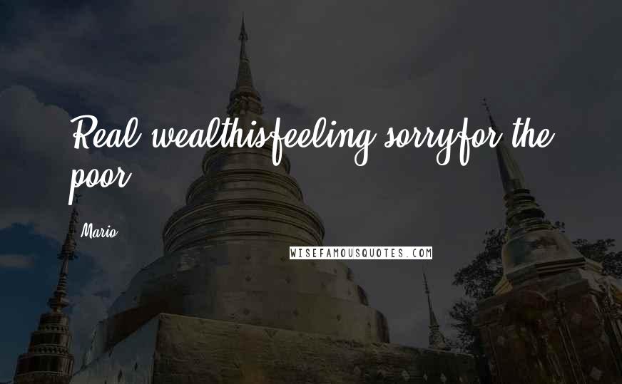 Mario quotes: Real wealthisfeeling sorryfor the poor