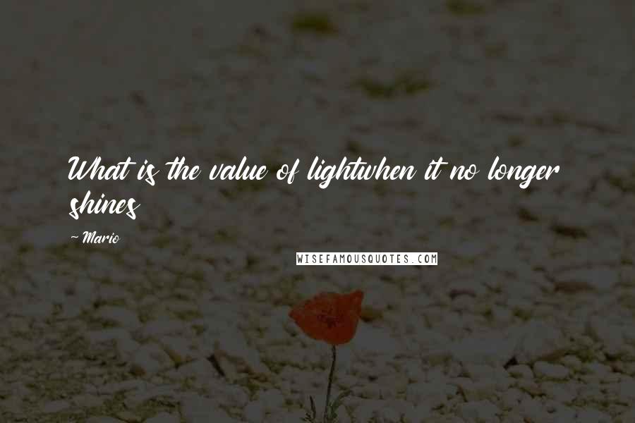 Mario quotes: What is the value of lightwhen it no longer shines