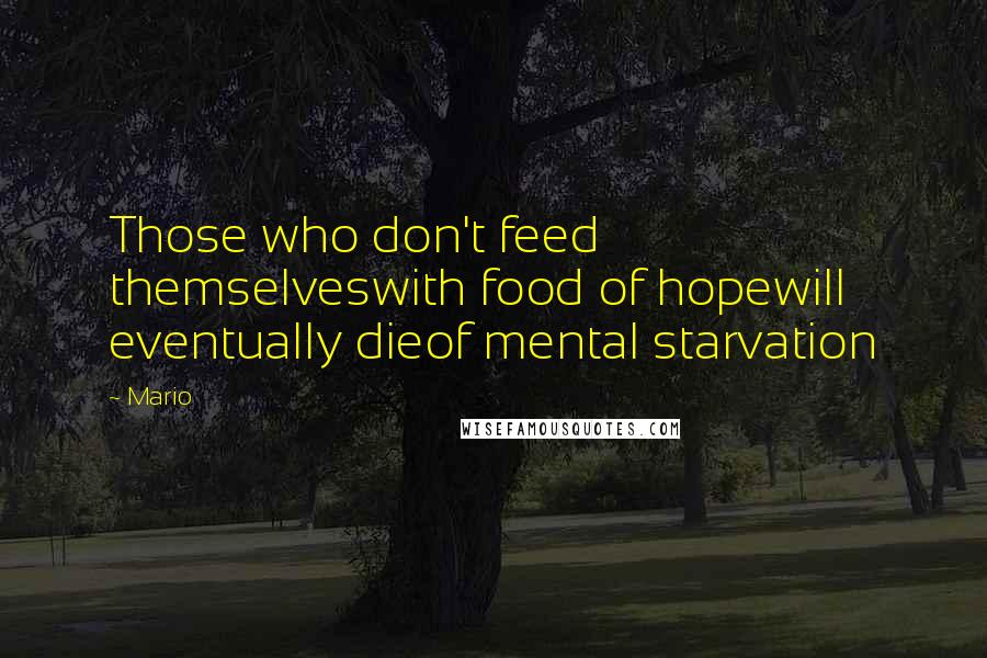 Mario quotes: Those who don't feed themselveswith food of hopewill eventually dieof mental starvation