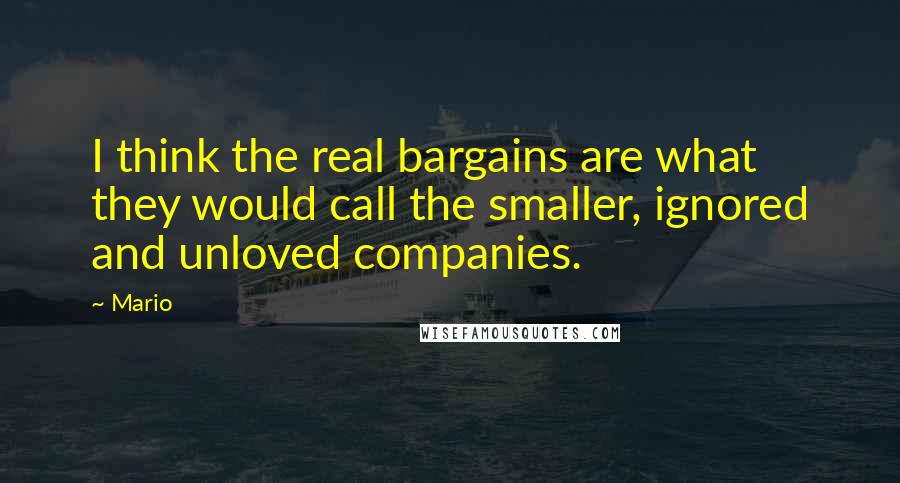 Mario quotes: I think the real bargains are what they would call the smaller, ignored and unloved companies.