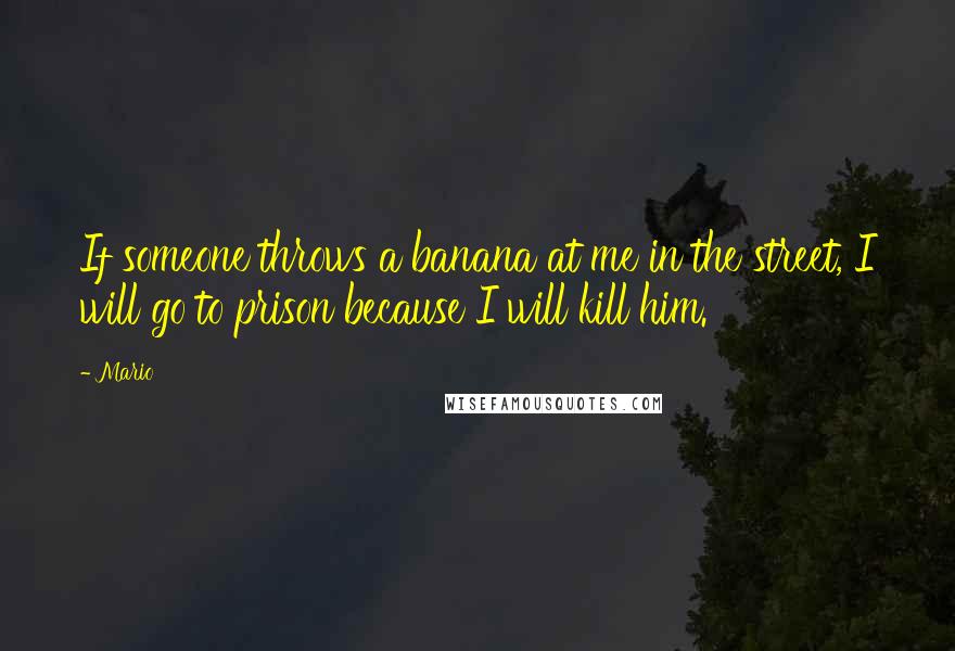 Mario quotes: If someone throws a banana at me in the street, I will go to prison because I will kill him.