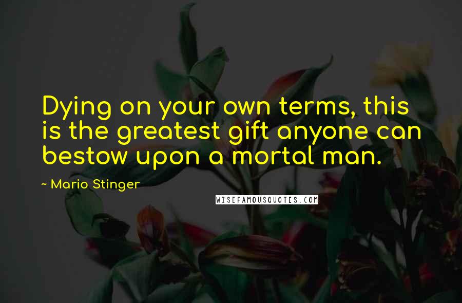 Mario Stinger quotes: Dying on your own terms, this is the greatest gift anyone can bestow upon a mortal man.