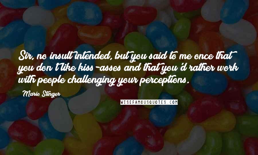 Mario Stinger quotes: Sir, no insult intended, but you said to me once that you don't like kiss-asses and that you'd rather work with people challenging your perceptions.