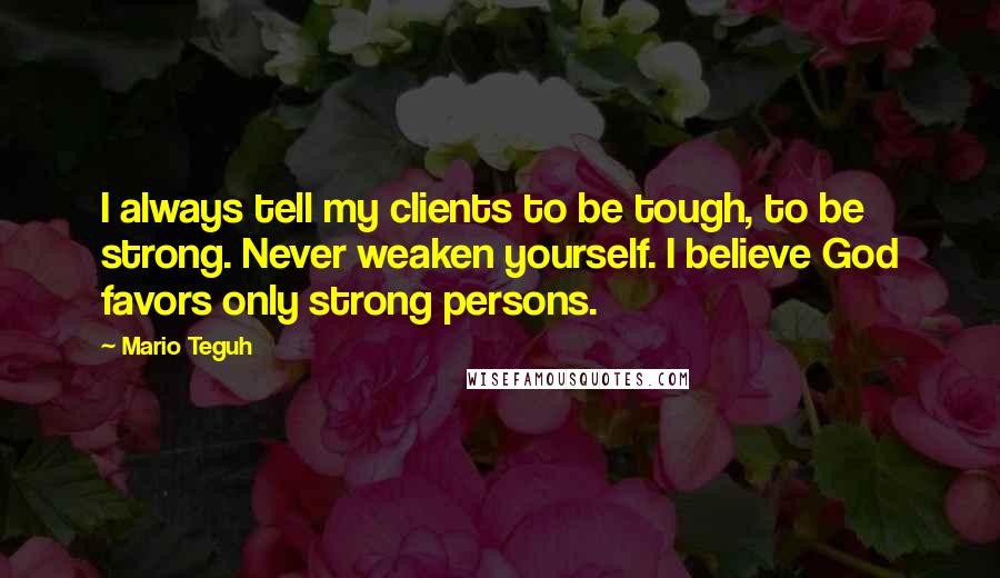 Mario Teguh quotes: I always tell my clients to be tough, to be strong. Never weaken yourself. I believe God favors only strong persons.