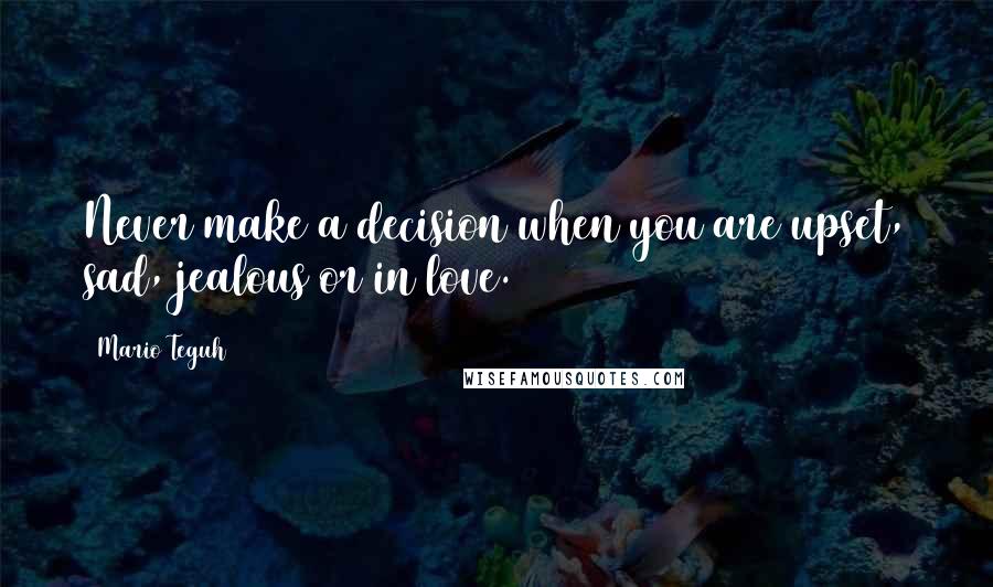 Mario Teguh quotes: Never make a decision when you are upset, sad, jealous or in love.