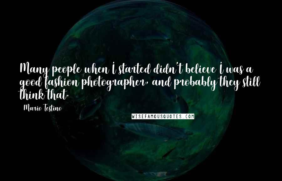 Mario Testino quotes: Many people when I started didn't believe I was a good fashion photographer, and probably they still think that.