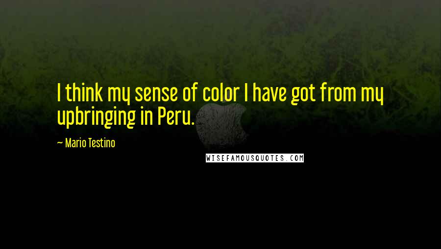 Mario Testino quotes: I think my sense of color I have got from my upbringing in Peru.