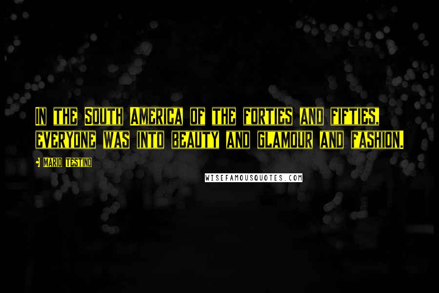 Mario Testino quotes: In the South America of the forties and fifties, everyone was into beauty and glamour and fashion.