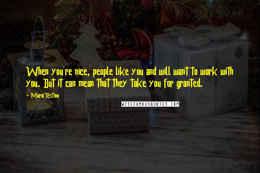 Mario Testino quotes: When you're nice, people like you and will want to work with you. But it can mean that they take you for granted.