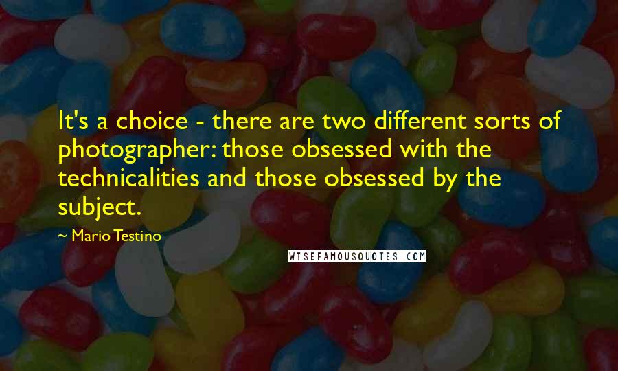 Mario Testino quotes: It's a choice - there are two different sorts of photographer: those obsessed with the technicalities and those obsessed by the subject.