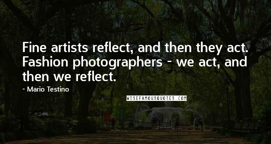 Mario Testino quotes: Fine artists reflect, and then they act. Fashion photographers - we act, and then we reflect.