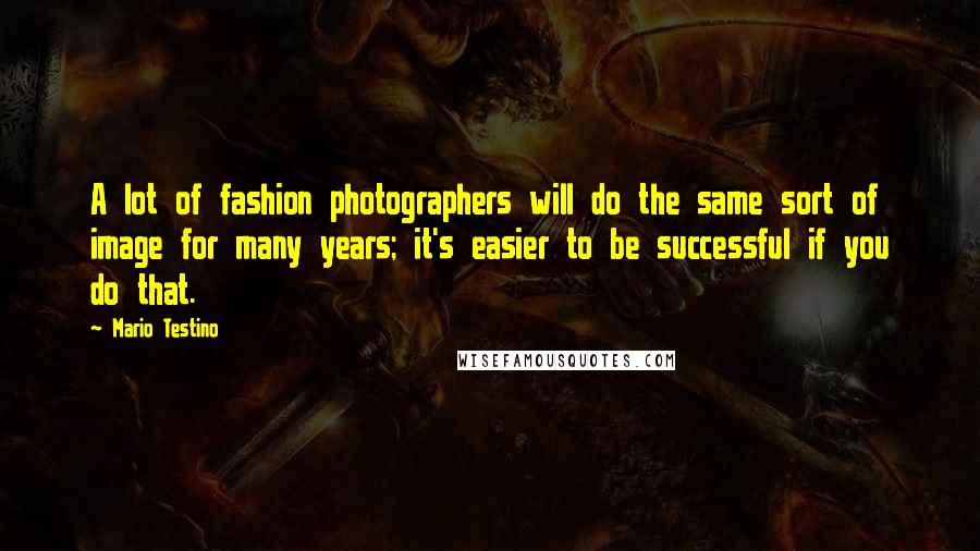 Mario Testino quotes: A lot of fashion photographers will do the same sort of image for many years; it's easier to be successful if you do that.