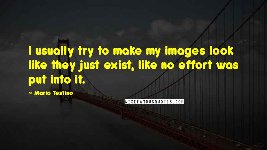 Mario Testino quotes: I usually try to make my images look like they just exist, like no effort was put into it.