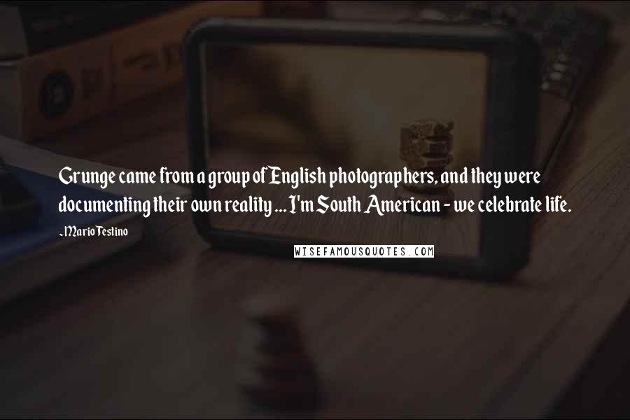 Mario Testino quotes: Grunge came from a group of English photographers, and they were documenting their own reality ... I'm South American - we celebrate life.