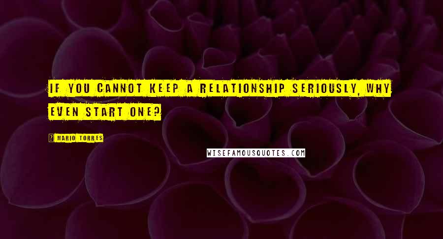 Mario Torres quotes: If you cannot keep a relationship seriously, why even start one?