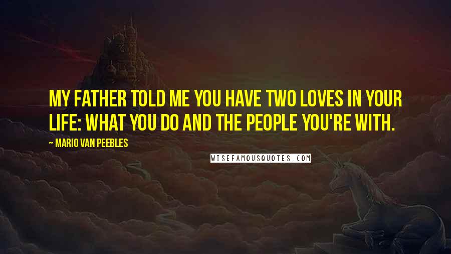 Mario Van Peebles quotes: My father told me you have two loves in your life: What you do and the people you're with.
