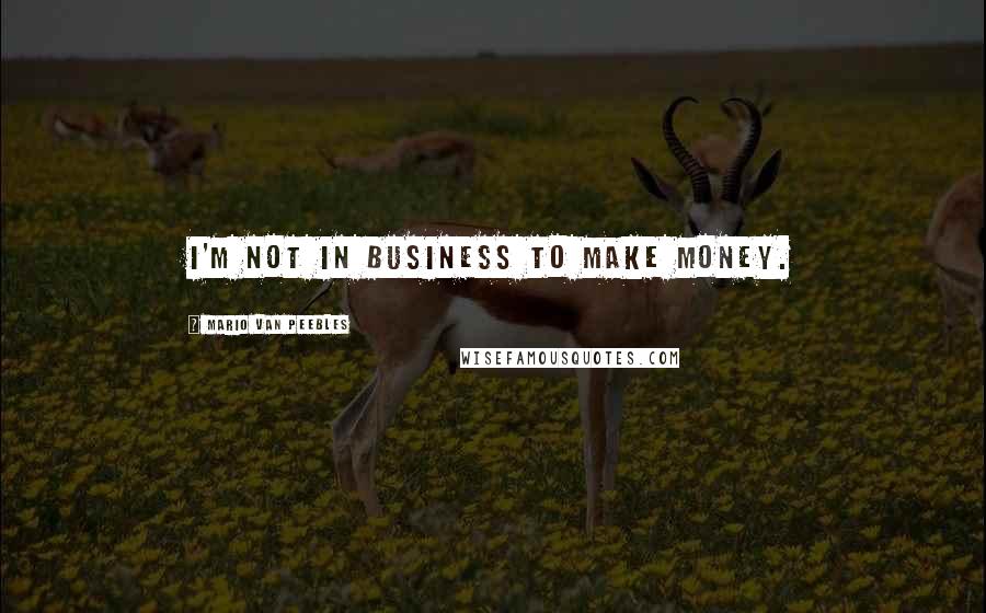 Mario Van Peebles quotes: I'm not in business to make money.