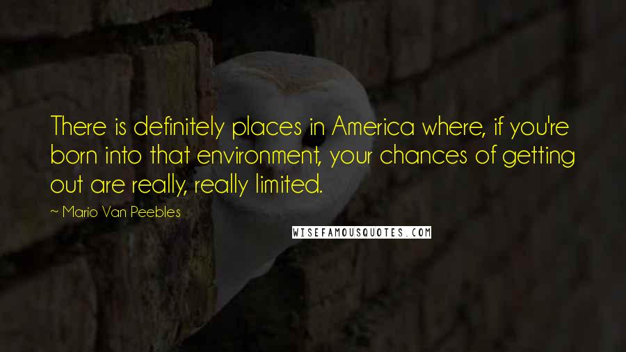 Mario Van Peebles quotes: There is definitely places in America where, if you're born into that environment, your chances of getting out are really, really limited.