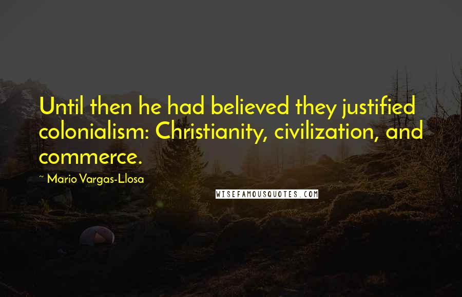 Mario Vargas-Llosa quotes: Until then he had believed they justified colonialism: Christianity, civilization, and commerce.