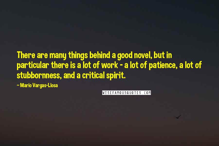 Mario Vargas-Llosa quotes: There are many things behind a good novel, but in particular there is a lot of work - a lot of patience, a lot of stubbornness, and a critical spirit.