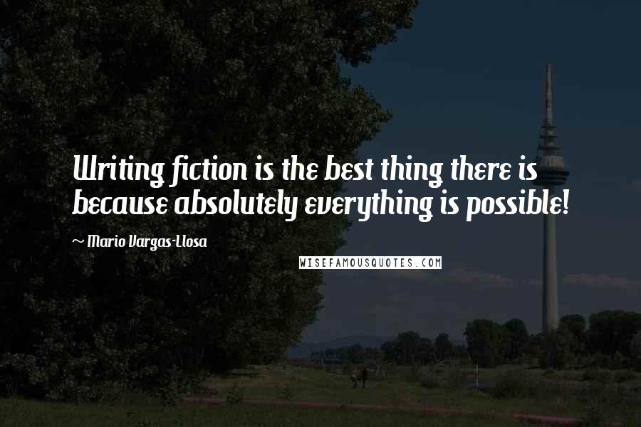 Mario Vargas-Llosa quotes: Writing fiction is the best thing there is because absolutely everything is possible!