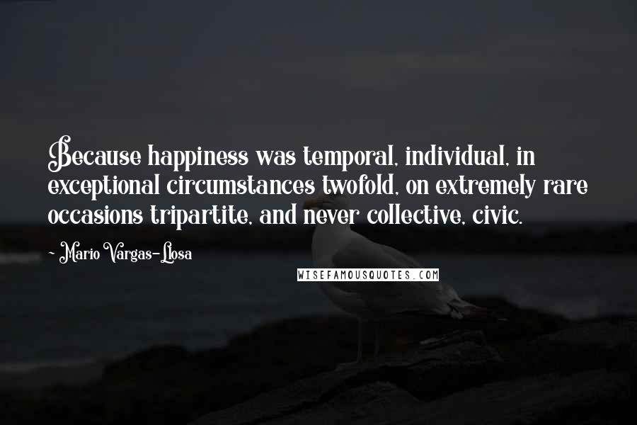 Mario Vargas-Llosa quotes: Because happiness was temporal, individual, in exceptional circumstances twofold, on extremely rare occasions tripartite, and never collective, civic.