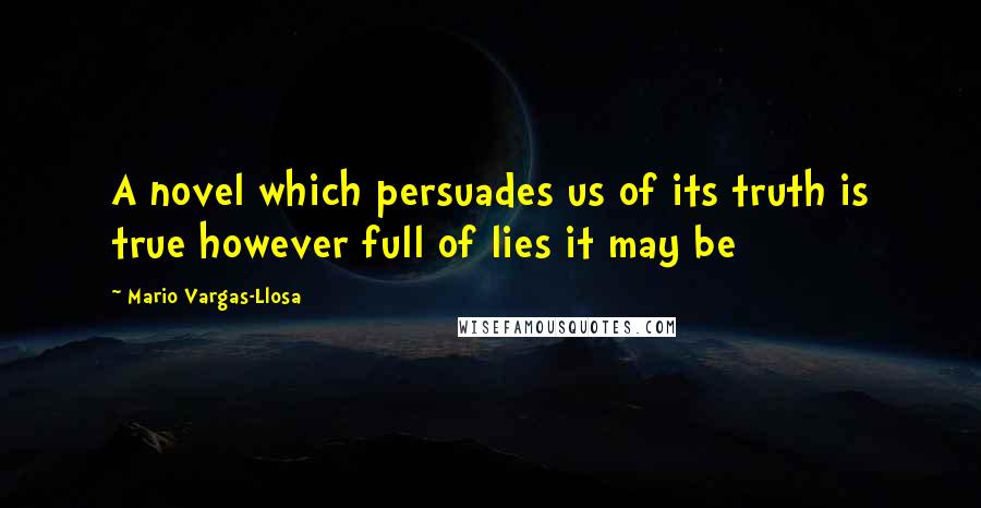 Mario Vargas-Llosa quotes: A novel which persuades us of its truth is true however full of lies it may be