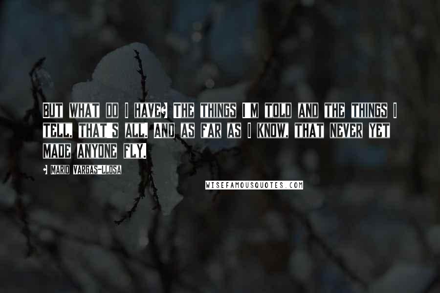 Mario Vargas-Llosa quotes: But what do I have? The things I'm told and the things I tell, that's all. And as far as I know, that never yet made anyone fly.