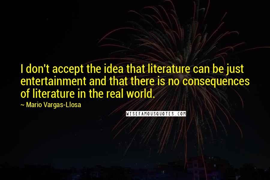 Mario Vargas-Llosa quotes: I don't accept the idea that literature can be just entertainment and that there is no consequences of literature in the real world.