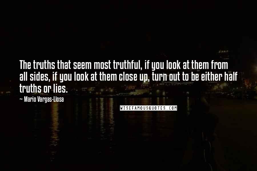 Mario Vargas-Llosa quotes: The truths that seem most truthful, if you look at them from all sides, if you look at them close up, turn out to be either half truths or lies.