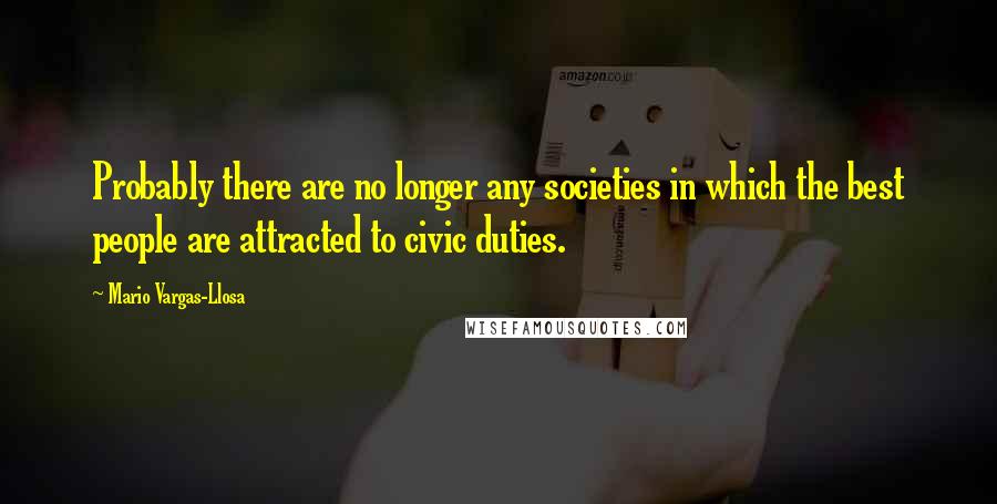 Mario Vargas-Llosa quotes: Probably there are no longer any societies in which the best people are attracted to civic duties.