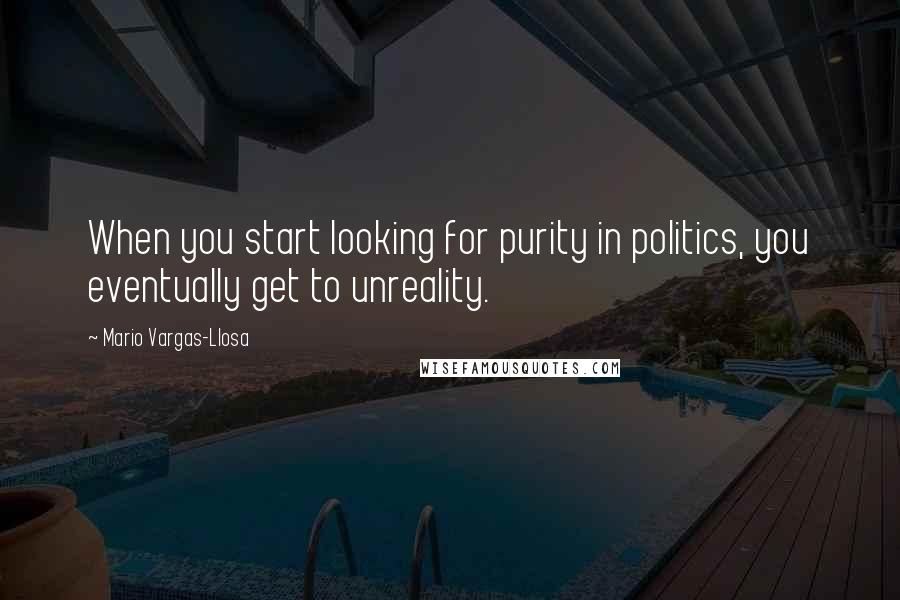 Mario Vargas-Llosa quotes: When you start looking for purity in politics, you eventually get to unreality.