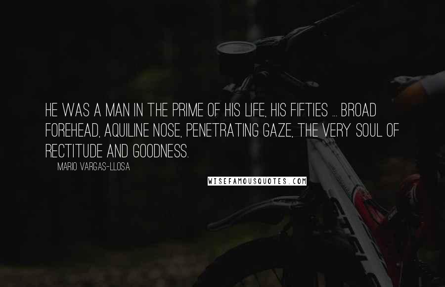 Mario Vargas-Llosa quotes: He was a man in the prime of his life, his fifties ... broad forehead, aquiline nose, penetrating gaze, the very soul of rectitude and goodness.