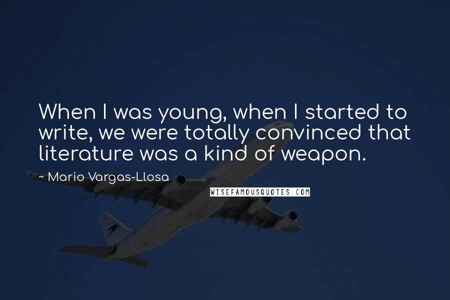 Mario Vargas-Llosa quotes: When I was young, when I started to write, we were totally convinced that literature was a kind of weapon.