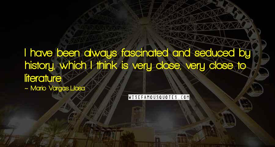 Mario Vargas-Llosa quotes: I have been always fascinated and seduced by history, which I think is very close, very close to literature.