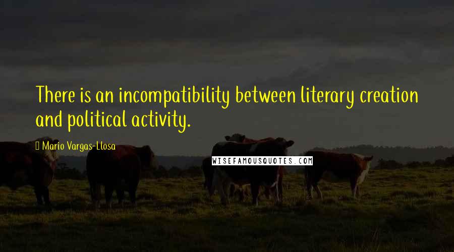 Mario Vargas-Llosa quotes: There is an incompatibility between literary creation and political activity.