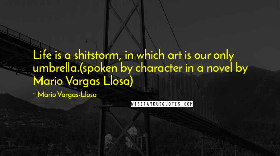 Mario Vargas-Llosa quotes: Life is a shitstorm, in which art is our only umbrella.(spoken by character in a novel by Mario Vargas Llosa)
