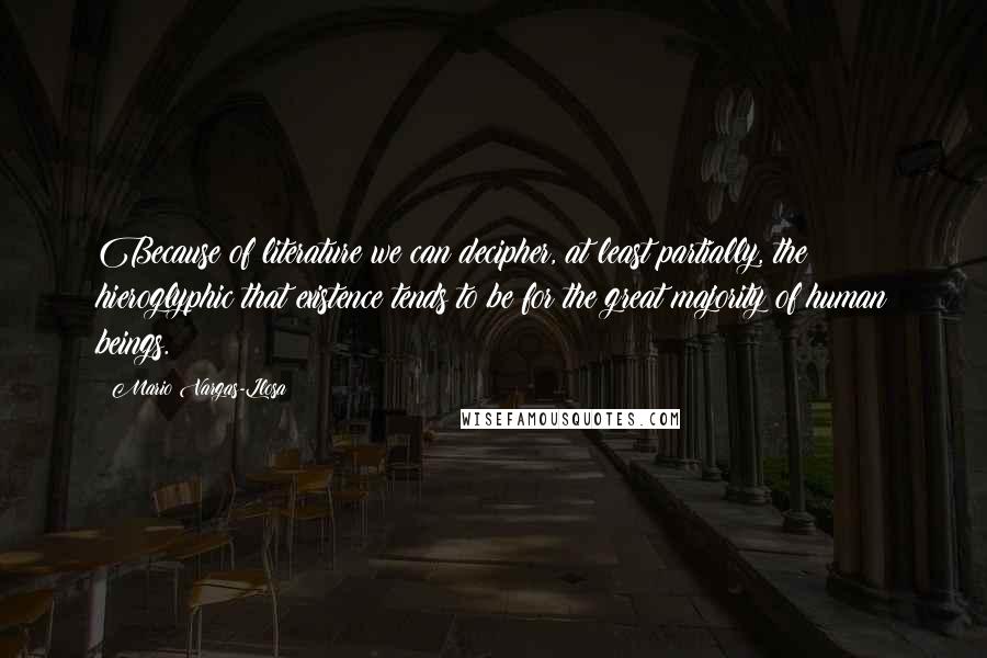 Mario Vargas-Llosa quotes: Because of literature we can decipher, at least partially, the hieroglyphic that existence tends to be for the great majority of human beings.