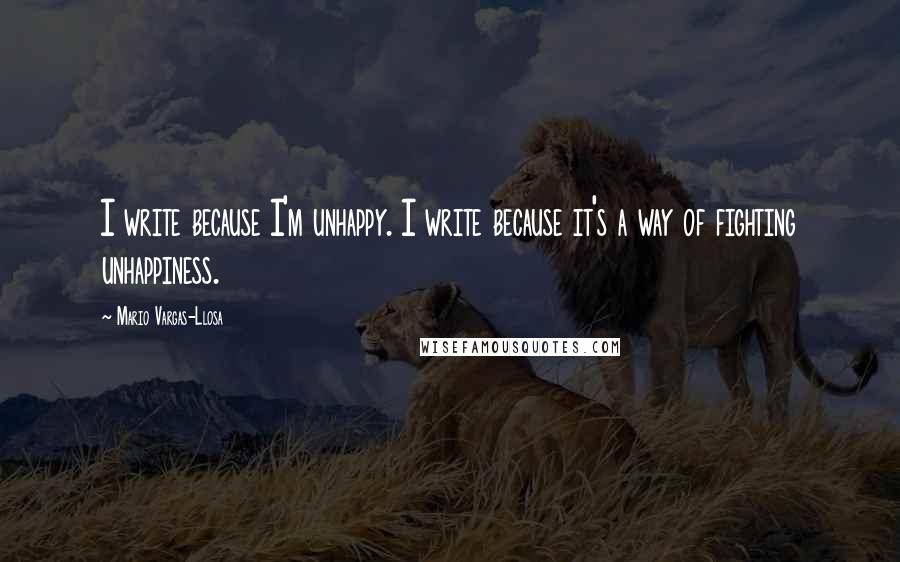 Mario Vargas-Llosa quotes: I write because I'm unhappy. I write because it's a way of fighting unhappiness.