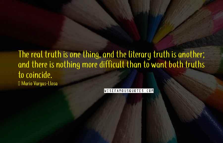 Mario Vargas-Llosa quotes: The real truth is one thing, and the literary truth is another; and there is nothing more difficult than to want both truths to coincide.