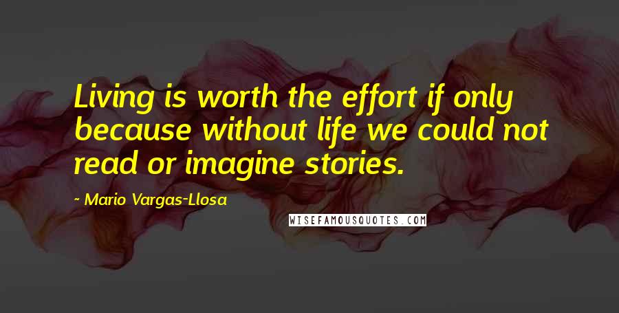 Mario Vargas-Llosa quotes: Living is worth the effort if only because without life we could not read or imagine stories.