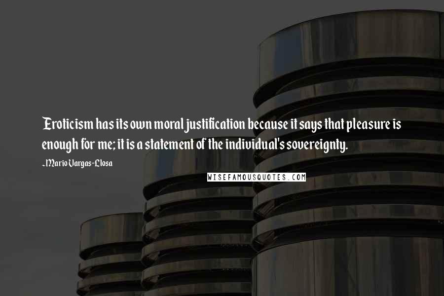 Mario Vargas-Llosa quotes: Eroticism has its own moral justification because it says that pleasure is enough for me; it is a statement of the individual's sovereignty.