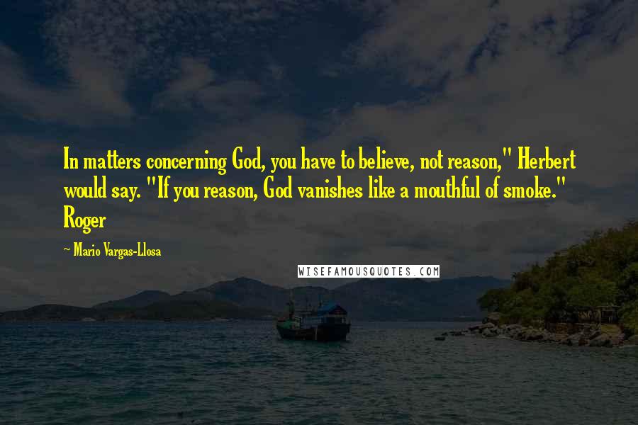 Mario Vargas-Llosa quotes: In matters concerning God, you have to believe, not reason," Herbert would say. "If you reason, God vanishes like a mouthful of smoke." Roger