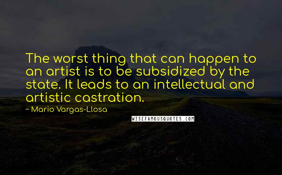 Mario Vargas-Llosa quotes: The worst thing that can happen to an artist is to be subsidized by the state. It leads to an intellectual and artistic castration.